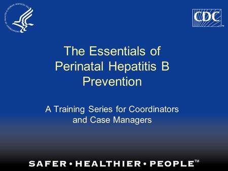 The Essentials of Perinatal Hepatitis B Prevention A Training Series for Coordinators and Case Managers.