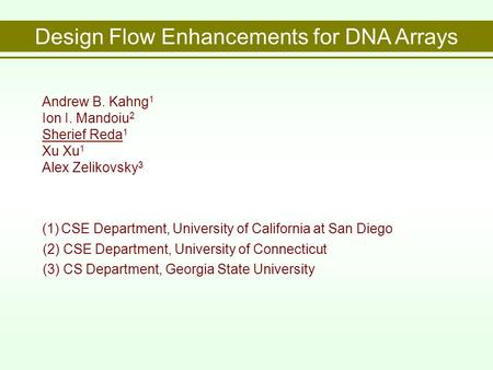 Design Flow Enhancements for DNA Arrays Andrew B. Kahng 1 Ion I. Mandoiu 2 Sherief Reda 1 Xu Xu 1 Alex Zelikovsky 3 (1) CSE Department, University of California.