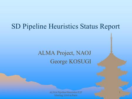 ALMA Pipeline Heuristics F2F Meeting 2006 in Paris 1 SD Pipeline Heuristics Status Report ALMA Project, NAOJ George KOSUGI.