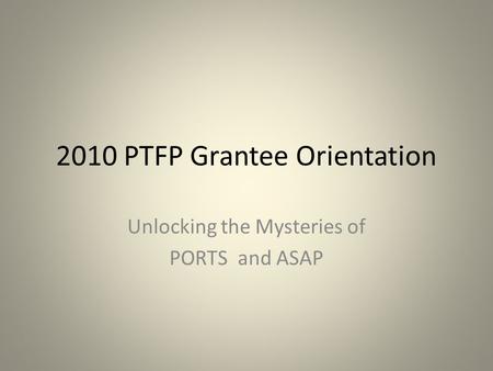 2010 PTFP Grantee Orientation Unlocking the Mysteries of PORTS and ASAP.