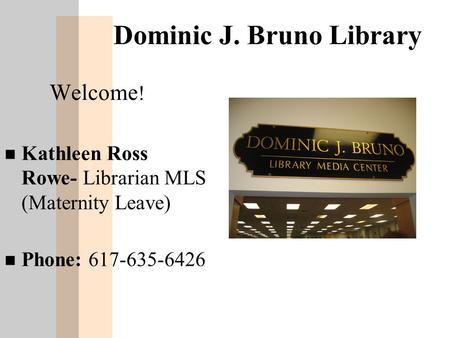 Dominic J. Bruno Library Welcome ! n Kathleen Ross Rowe- Librarian MLS (Maternity Leave) n Phone: 617-635-6426.