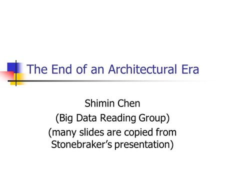 The End of an Architectural Era Shimin Chen (Big Data Reading Group) (many slides are copied from Stonebraker’s presentation)