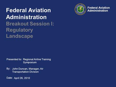 Presented to: By: Date: Federal Aviation Administration Federal Aviation Administration Breakout Session I: Regulatory Landscape April 26, 2010 Regional.