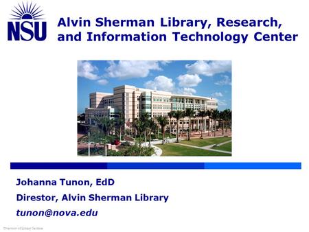 Alvin Sherman Library, Research, and Information Technology Center Overview of Library Services Johanna Tunon, EdD Direstor, Alvin Sherman Library