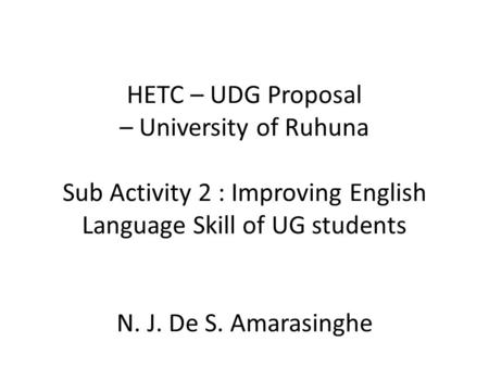 HETC – UDG Proposal – University of Ruhuna Sub Activity 2 : Improving English Language Skill of UG students N. J. De S. Amarasinghe.