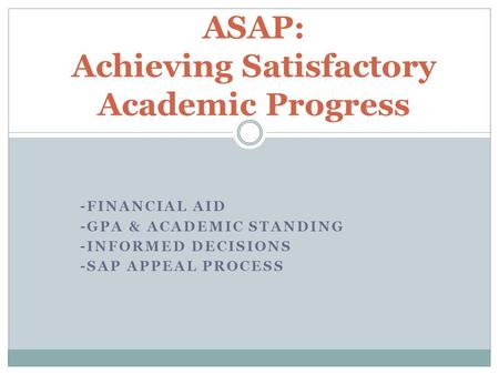 -FINANCIAL AID -GPA & ACADEMIC STANDING -INFORMED DECISIONS -SAP APPEAL PROCESS ASAP: Achieving Satisfactory Academic Progress.