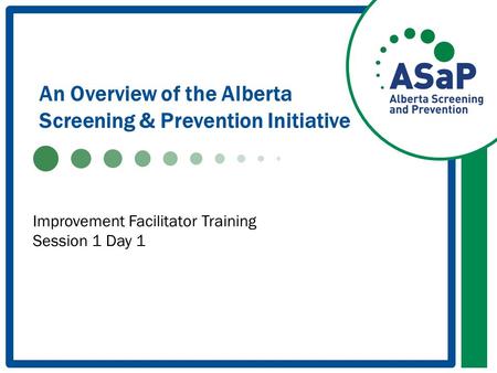 An Overview of the Alberta Screening & Prevention Initiative Improvement Facilitator Training Session 1 Day 1.