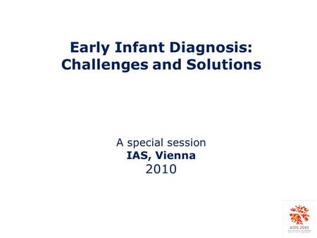 Early Infant Diagnosis: Challenges and Solutions A special session IAS, Vienna 2010.