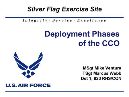I n t e g r i t y - S e r v i c e - E x c e l l e n c e Silver Flag Exercise Site 1 Deployment Phases of the CCO MSgt Mike Ventura TSgt Marcus Webb Det.