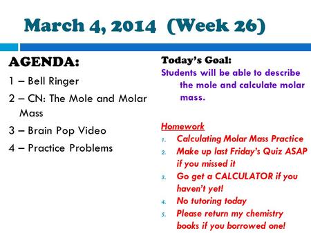March 4, 2014 (Week 26) AGENDA: 1 – Bell Ringer 2 – CN: The Mole and Molar Mass 3 – Brain Pop Video 4 – Practice Problems Today’s Goal: Students will.