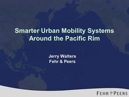 Smarter Urban Mobility Systems Around the Pacific Rim Jerry Walters Fehr & Peers.