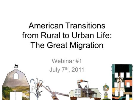 American Transitions from Rural to Urban Life: The Great Migration Webinar #1 July 7 th, 2011.