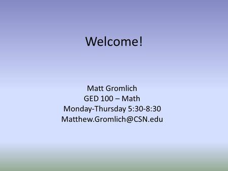 Welcome! Matt Gromlich GED 100 – Math Monday-Thursday 5:30-8:30
