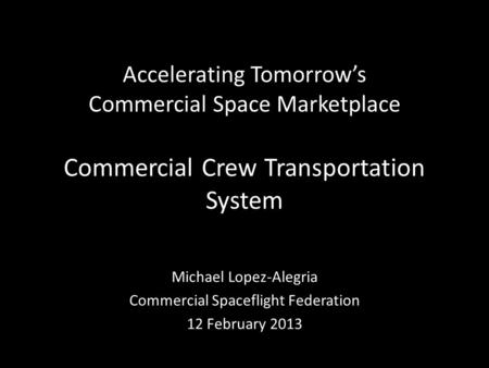 Accelerating Tomorrow’s Commercial Space Marketplace Commercial Crew Transportation System Michael Lopez-Alegria Commercial Spaceflight Federation 12 February.