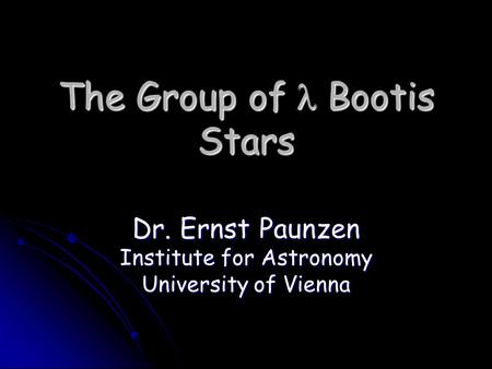 The Group of Bootis Stars Dr. Ernst Paunzen Institute for Astronomy University of Vienna.