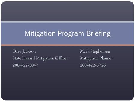Dave JacksonMark Stephensen State Hazard Mitigation OfficerMitigation Planner 208-422-3047208-422-5726 Mitigation Program Briefing.