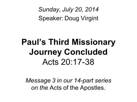 Paul’s Third Missionary Journey Concluded Acts 20:17-38 Message 3 in our 14-part series on the Acts of the Apostles. Sunday, July 20, 2014 Speaker: Doug.