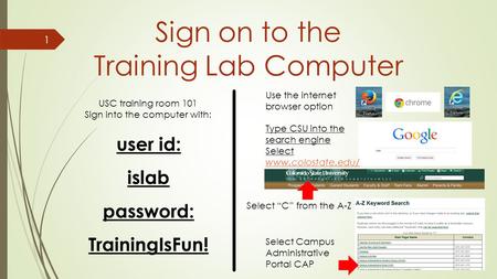 1 Sign on to the Training Lab Computer USC training room 101 Sign into the computer with: user id: islab password: TrainingIsFun! Use the internet browser.