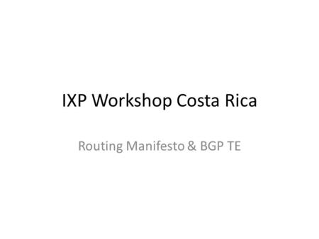 IXP Workshop Costa Rica Routing Manifesto & BGP TE.