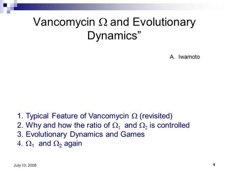 1 July 10, 2008 Vancomycin  and Evolutionary Dynamics” A.Iwamoto 1.Typical Feature of Vancomycin  (revisited) 2.Why and how the ratio of    and.