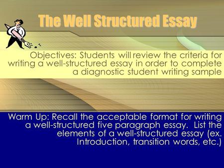 The Well Structured Essay Objectives: Students will review the criteria for writing a well-structured essay in order to complete a diagnostic student writing.