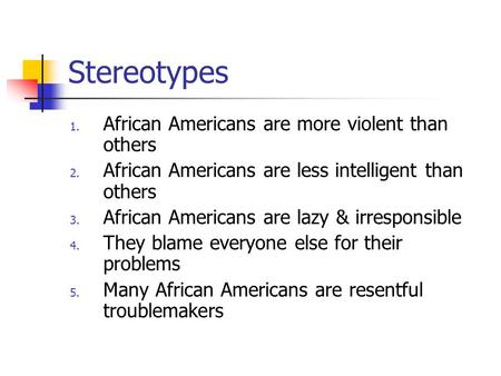 Stereotypes 1. African Americans are more violent than others 2. African Americans are less intelligent than others 3. African Americans are lazy & irresponsible.
