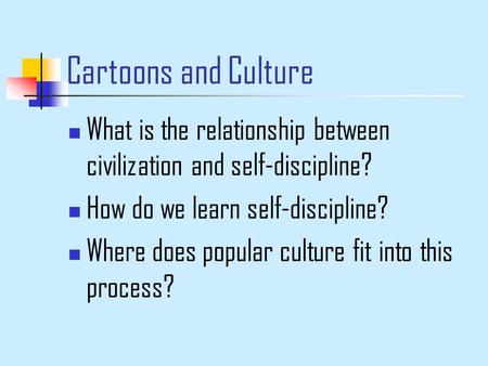 Cartoons and Culture What is the relationship between civilization and self-discipline? How do we learn self-discipline? Where does popular culture fit.