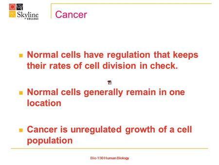 Bio 130 Human Biology Cancer Normal cells have regulation that keeps their rates of cell division in check. Normal cells generally remain in one location.