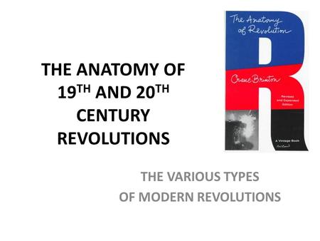 THE ANATOMY OF 19 TH AND 20 TH CENTURY REVOLUTIONS THE VARIOUS TYPES OF MODERN REVOLUTIONS.