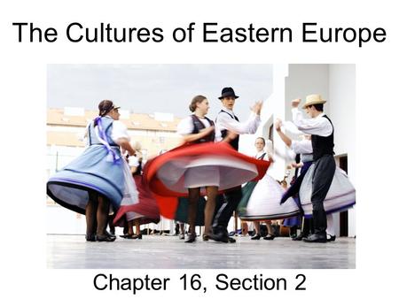 The Cultures of Eastern Europe Chapter 16, Section 2.