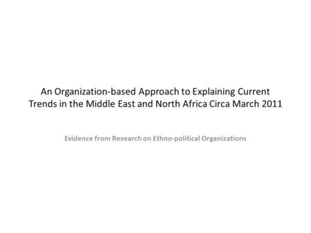 An Organization-based Approach to Explaining Current Trends in the Middle East and North Africa Circa March 2011 Evidence from Research on Ethno-political.