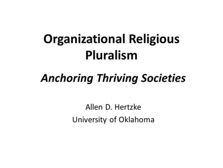Organizational Religious Pluralism Anchoring Thriving Societies Allen D. Hertzke University of Oklahoma.