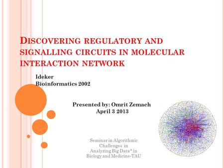 D ISCOVERING REGULATORY AND SIGNALLING CIRCUITS IN MOLECULAR INTERACTION NETWORK Ideker Bioinformatics 2002 Presented by: Omrit Zemach April 3 2013 Seminar.