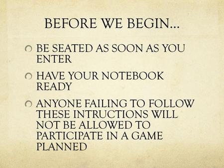 BEFORE WE BEGIN… BE SEATED AS SOON AS YOU ENTER HAVE YOUR NOTEBOOK READY ANYONE FAILING TO FOLLOW THESE INTRUCTIONS WILL NOT BE ALLOWED TO PARTICIPATE.