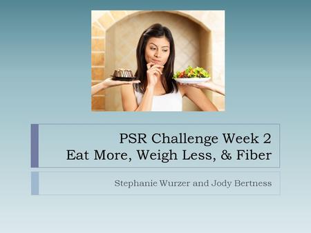 PSR Challenge Week 2 Eat More, Weigh Less, & Fiber Stephanie Wurzer and Jody Bertness.