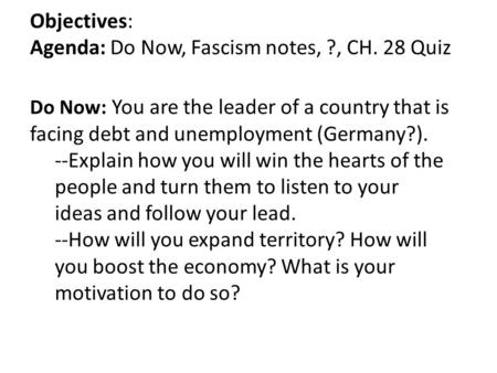 Objectives: Agenda: Do Now, Fascism notes, ?, CH. 28 Quiz Do Now: You are the leader of a country that is facing debt and unemployment (Germany?). --Explain.