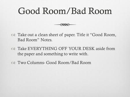 Good Room/Bad RoomGood Room/Bad Room  Take out a clean sheet of paper. Title it “Good Room, Bad Room” Notes.  Take EVERYTHING OFF YOUR DESK aside from.