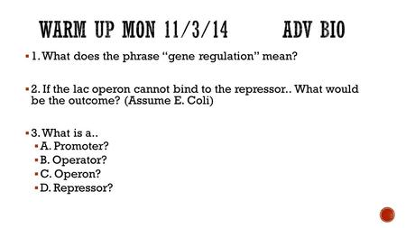 Warm up Mon 11/3/14		Adv Bio 1. What does the phrase “gene regulation” mean? 2. If the lac operon cannot bind to the repressor.. What would be the outcome?