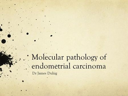 Molecular pathology of endometrial carcinoma Dr James Duhig.