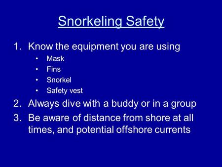 Snorkeling Safety 1.Know the equipment you are using Mask Fins Snorkel Safety vest 2.Always dive with a buddy or in a group 3.Be aware of distance from.