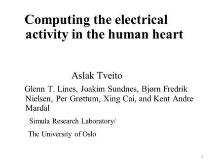 1 Computing the electrical activity in the human heart Aslak Tveito Glenn T. Lines, Joakim Sundnes, Bjørn Fredrik Nielsen, Per Grøttum, Xing Cai, and Kent.