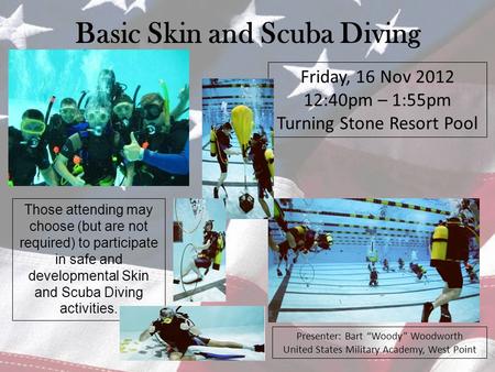 Basic Skin and Scuba Diving Friday, 16 Nov 2012 12:40pm – 1:55pm Turning Stone Resort Pool Presenter: Bart “Woody” Woodworth United States Military Academy,