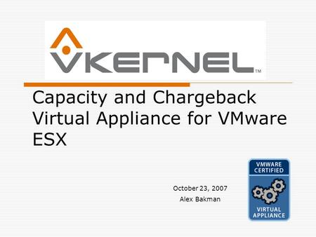 Capacity and Chargeback Virtual Appliance for VMware ESX October 23, 2007 Alex Bakman.