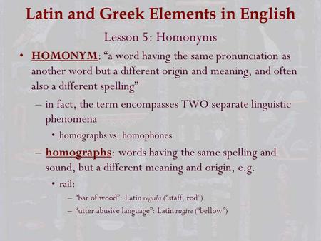 Latin and Greek Elements in English Lesson 5: Homonyms HOMONYM: “a word having the same pronunciation as another word but a different origin and meaning,