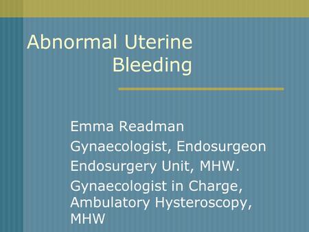Abnormal Uterine Bleeding Emma Readman Gynaecologist, Endosurgeon Endosurgery Unit, MHW. Gynaecologist in Charge, Ambulatory Hysteroscopy, MHW.
