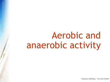 Aerobic and anaerobic activity © Pearson Publishing Tel 01223 350555.