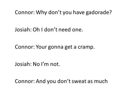 Connor: Why don’t you have gadorade? Josiah: Oh I don’t need one. Connor: Your gonna get a cramp. Josiah: No I’m not. Connor: And you don’t sweat as much.
