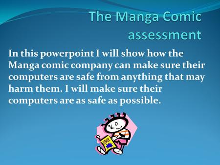 In this powerpoint I will show how the Manga comic company can make sure their computers are safe from anything that may harm them. I will make sure their.