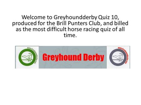 Welcome to Greyhoundderby Quiz 10, produced for the Brill Punters Club, and billed as the most difficult horse racing quiz of all time.