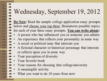 Wednesday, September 19, 2012 Do Now: Read the sample college application essay prompts below and choose your top three. Brainstorm possible topics for.